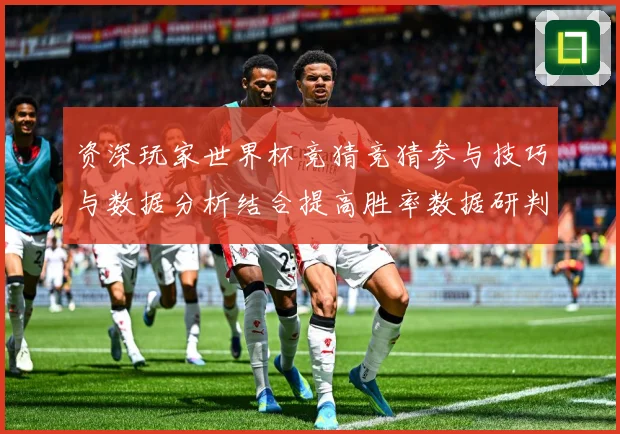 资深玩家世界杯竞猜竞猜参与技巧与数据分析结合提高胜率数据研判：最新赛事动态与深度分析