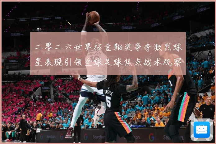二零二六世界杯金靴奖争夺激烈球星表现引领全球足球焦点战术观察：最新赛事动态与深度分析