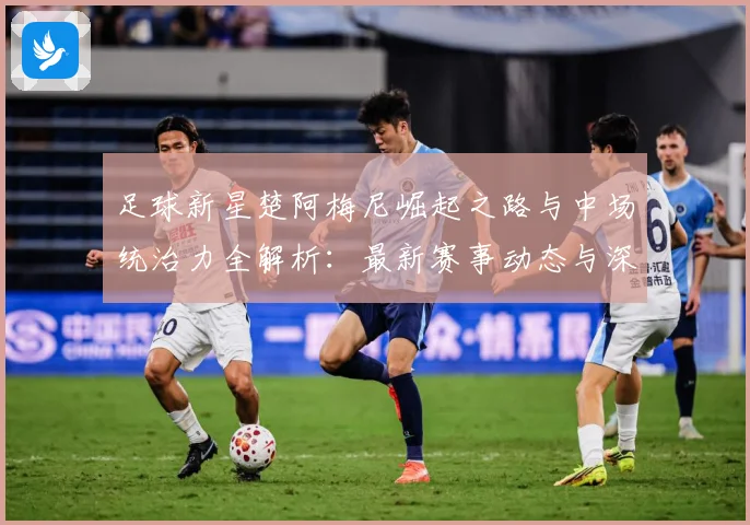 足球新星楚阿梅尼崛起之路与中场统治力全解析：最新赛事动态与深度分析