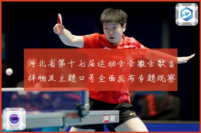 河北省第十七届运动会会徽会歌吉祥物及主题口号全面发布专题观察：最新赛事动态与深度分析
