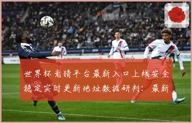 世界杯竞猜平台最新入口上线安全稳定实时更新地址数据研判：最新赛事动态与深度分析