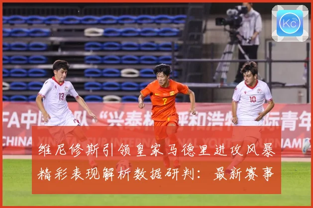 维尼修斯引领皇家马德里进攻风暴精彩表现解析数据研判：最新赛事动态与深度分析