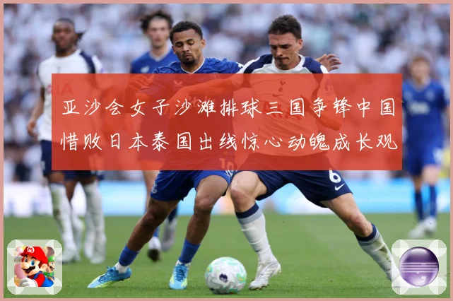 亚沙会女子沙滩排球三国争锋中国惜败日本泰国出线惊心动魄成长观察：最新赛事动态与深度分析