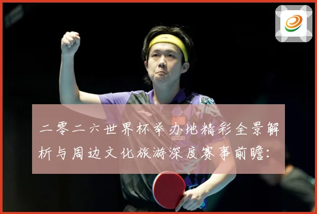 二零二六世界杯举办地精彩全景解析与周边文化旅游深度赛事前瞻：最新赛事动态与深度分析