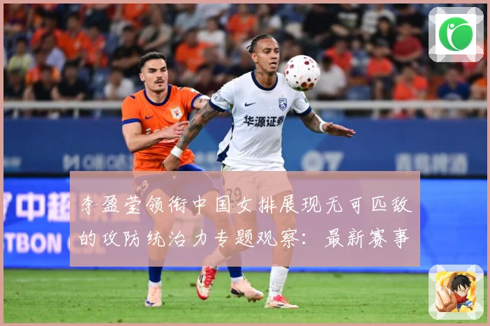 李盈莹领衔中国女排展现无可匹敌的攻防统治力专题观察：最新赛事动态与深度分析