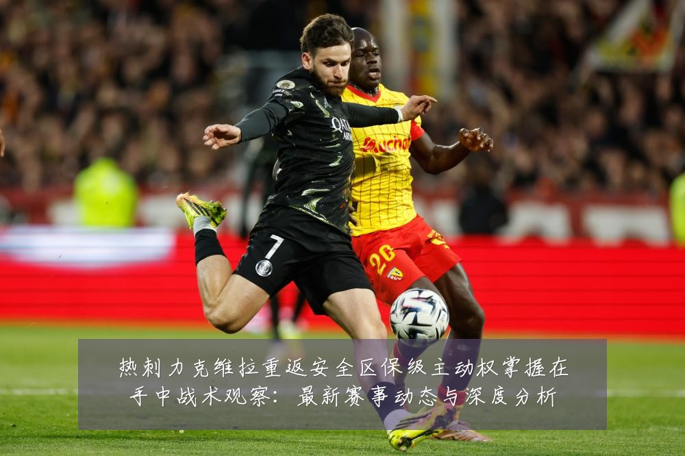 热刺力克维拉重返安全区保级主动权掌握在手中战术观察:最新赛事动态与深度分析