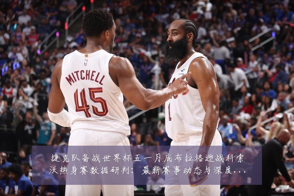 捷克队备战世界杯五一月底布拉格迎战科索沃热身赛数据研判:最新赛事动态与深度分析