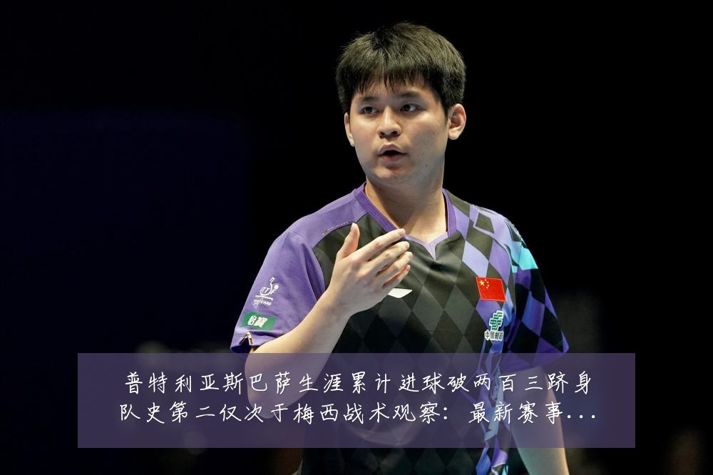 普特利亚斯巴萨生涯累计进球破两百三跻身队史第二仅次于梅西战术观察:最新赛事动态与深度分析