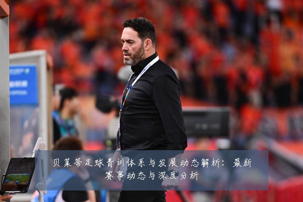贝莱蒂足球青训体系与发展动态解析:最新赛事动态与深度分析