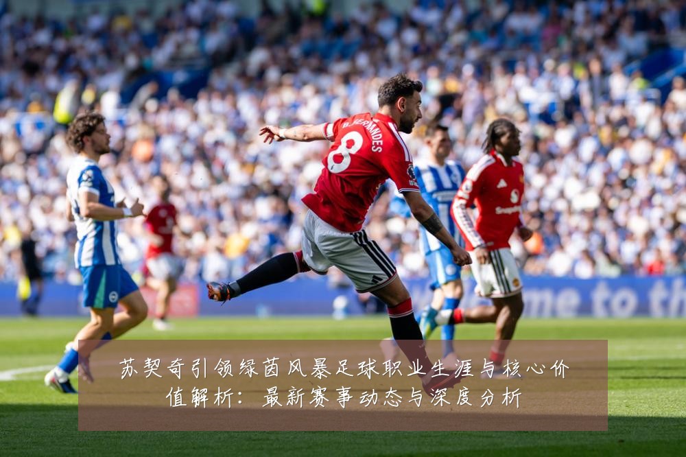 苏契奇引领绿茵风暴足球职业生涯与核心价值解析:最新赛事动态与深度分析
