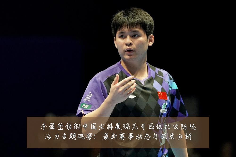 李盈莹领衔中国女排展现无可匹敌的攻防统治力专题观察:最新赛事动态与深度分析