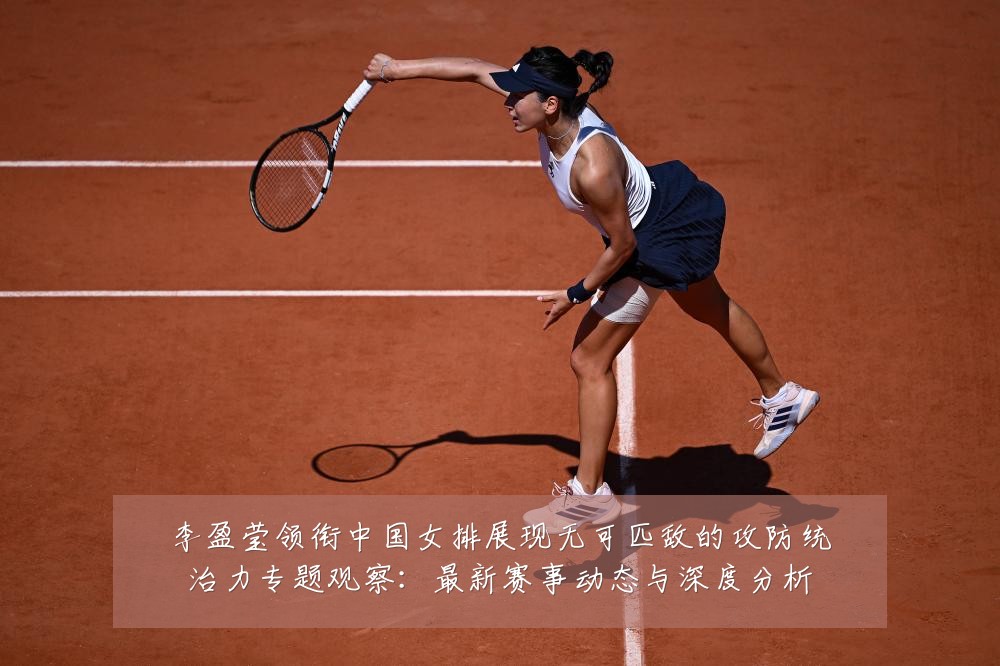 李盈莹领衔中国女排展现无可匹敌的攻防统治力专题观察:最新赛事动态与深度分析