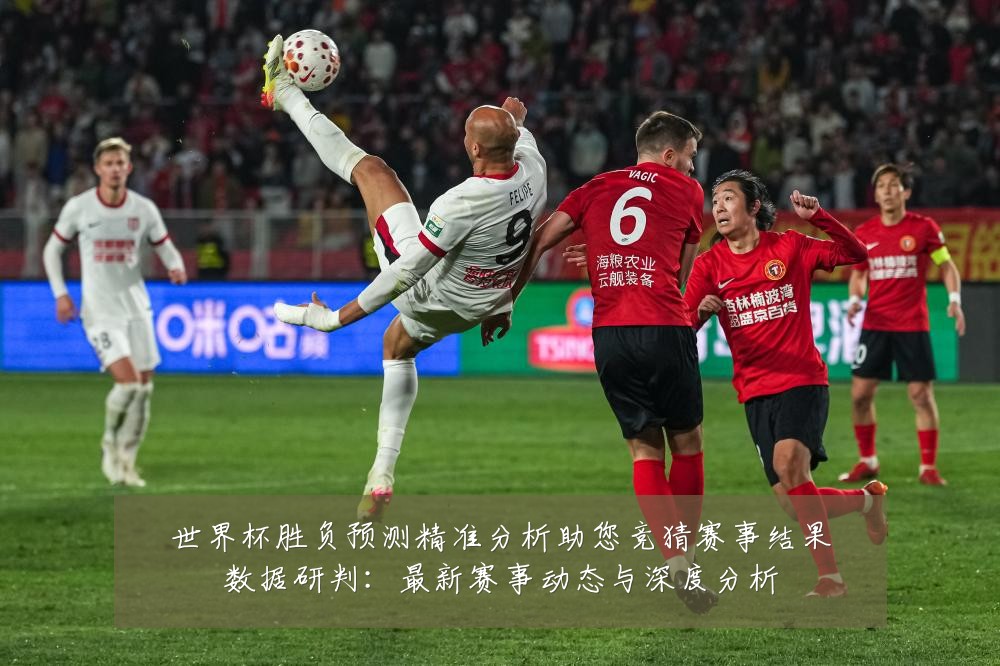 世界杯胜负预测精准分析助您竞猜赛事结果数据研判:最新赛事动态与深度分析