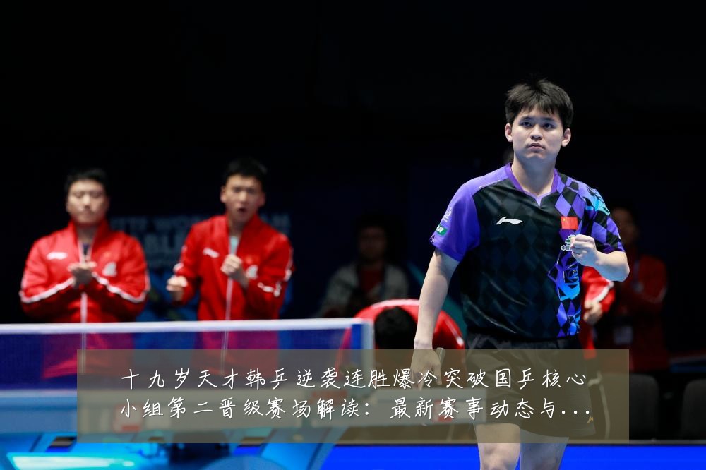 十九岁天才韩乒逆袭连胜爆冷突破国乒核心小组第二晋级赛场解读:最新赛事动态与深度分析