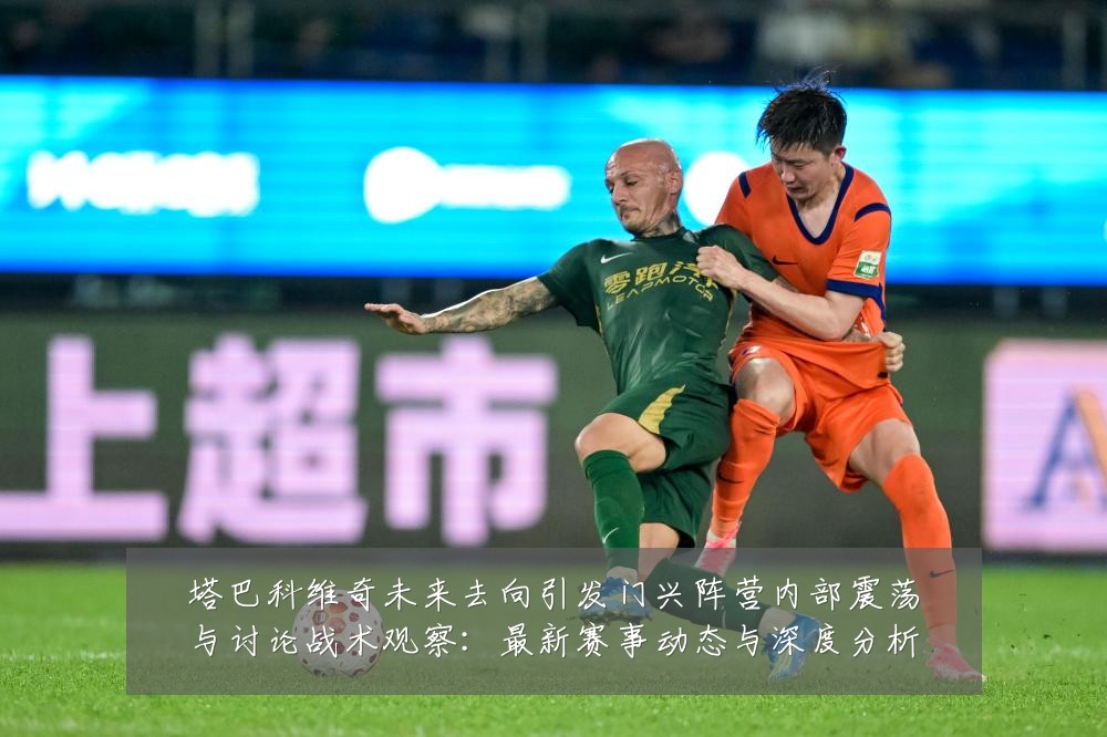 塔巴科维奇未来去向引发门兴阵营内部震荡与讨论战术观察:最新赛事动态与深度分析