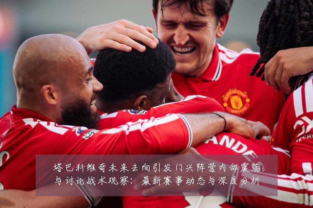 塔巴科维奇未来去向引发门兴阵营内部震荡与讨论战术观察:最新赛事动态与深度分析