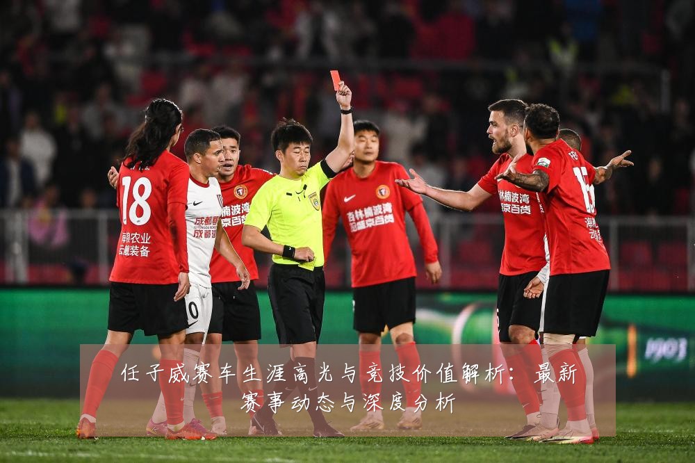 任子威赛车生涯高光与竞技价值解析:最新赛事动态与深度分析
