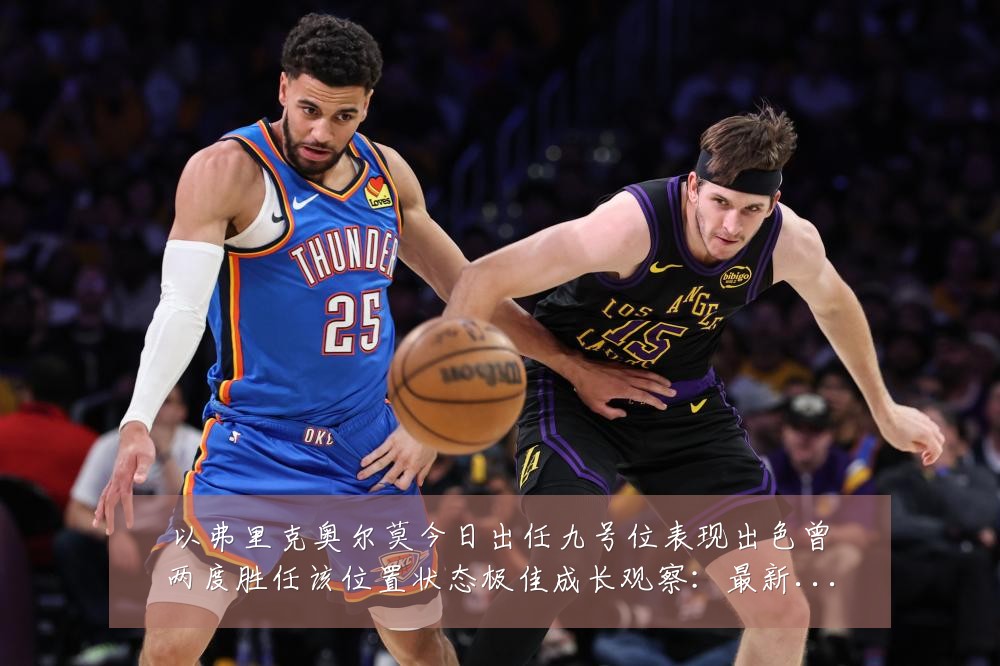 以弗里克奥尔莫今日出任九号位表现出色曾两度胜任该位置状态极佳成长观察:最新赛事动态与深度分析