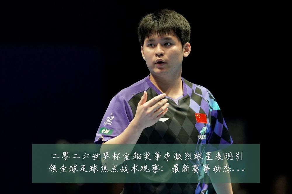 二零二六世界杯金靴奖争夺激烈球星表现引领全球足球焦点战术观察:最新赛事动态与深度分析