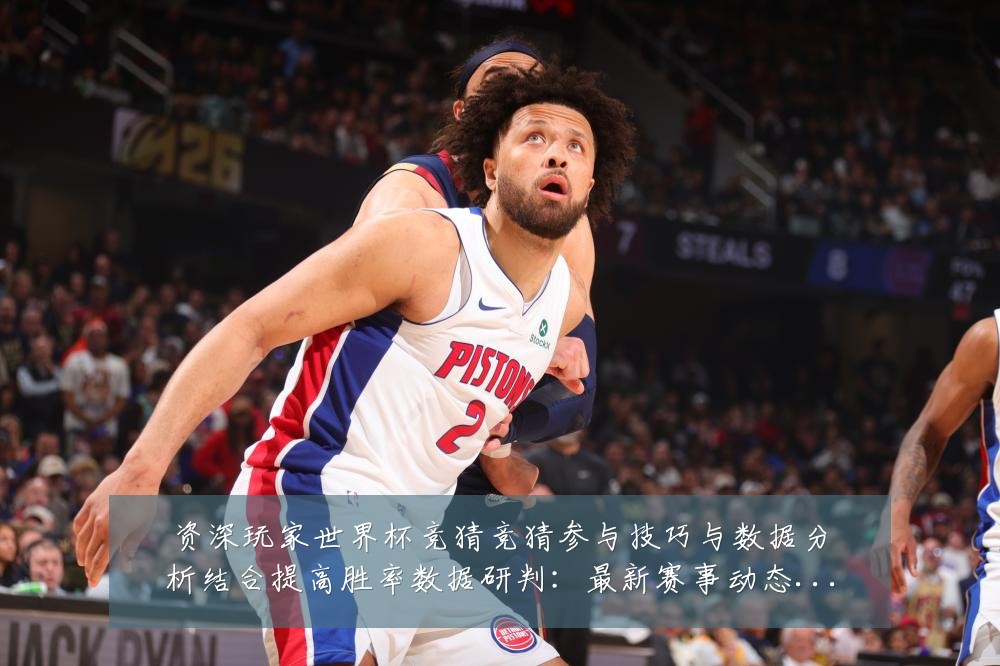 资深玩家世界杯竞猜竞猜参与技巧与数据分析结合提高胜率数据研判:最新赛事动态与深度分析