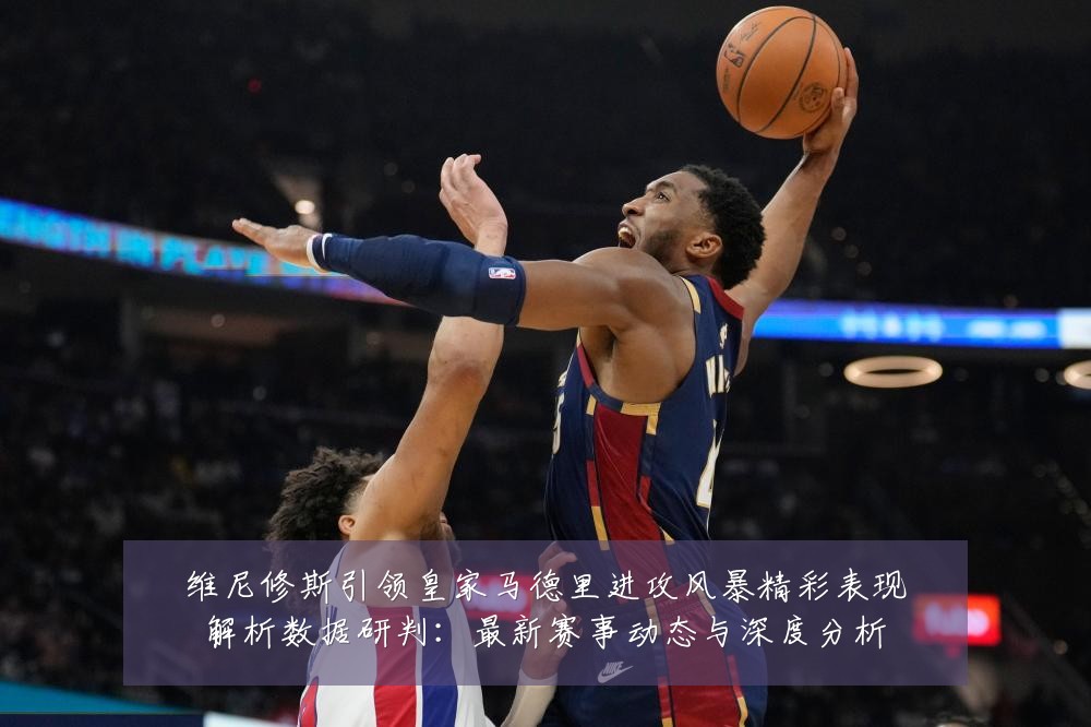 维尼修斯引领皇家马德里进攻风暴精彩表现解析数据研判:最新赛事动态与深度分析