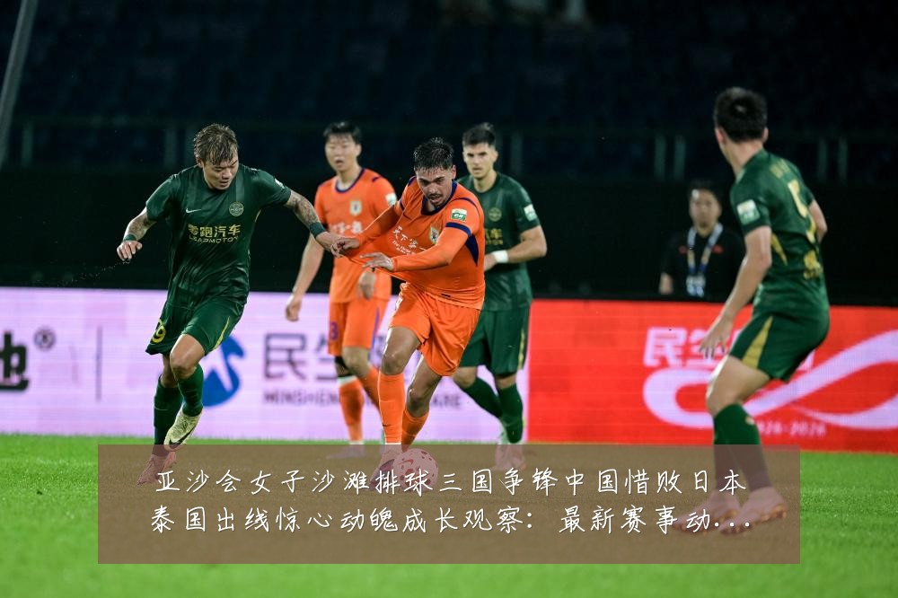 亚沙会女子沙滩排球三国争锋中国惜败日本泰国出线惊心动魄成长观察:最新赛事动态与深度分析