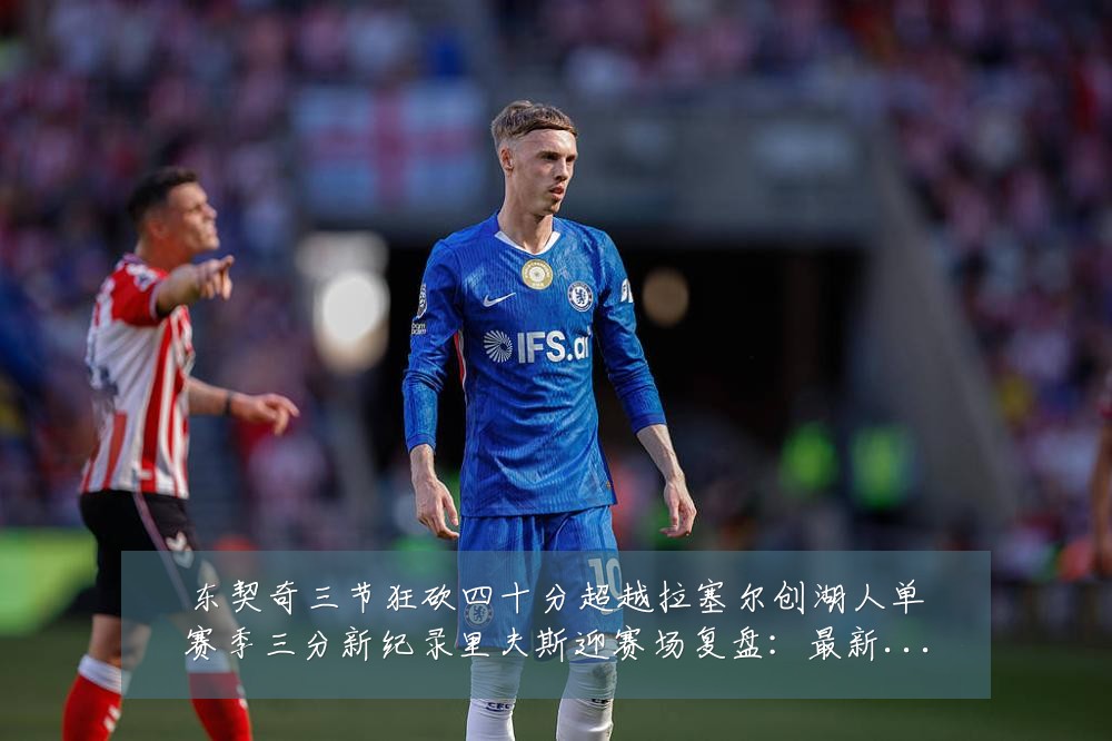 东契奇三节狂砍四十分超越拉塞尔创湖人单赛季三分新纪录里夫斯迎赛场复盘：最新赛事动态与深度分析