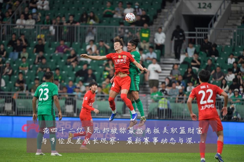花四十二亿美元却被称最抠老板美职篮财富与节俭反差成长观察:最新赛事动态与深度分析