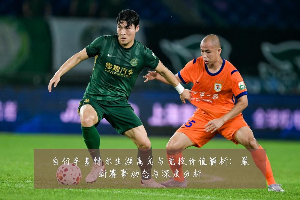 自行车基特尔生涯高光与竞技价值解析:最新赛事动态与深度分析