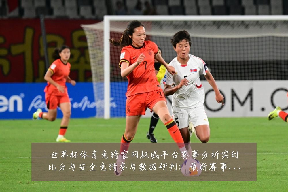 世界杯体育竞猜官网权威平台赛事分析实时比分与安全竞猜参与数据研判：最新赛事动态与深度分析