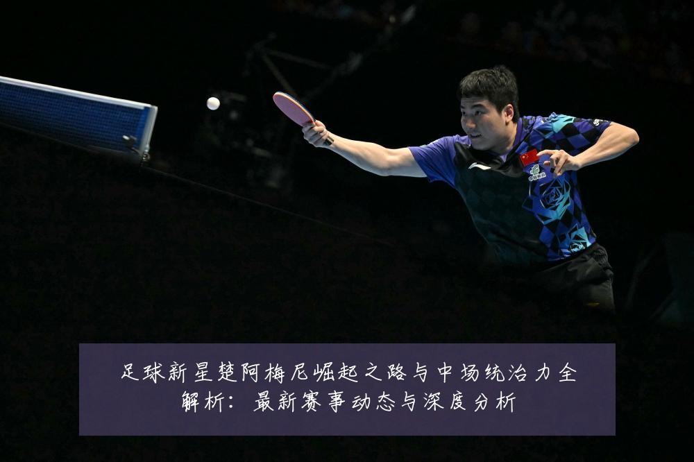 足球新星楚阿梅尼崛起之路与中场统治力全解析：最新赛事动态与深度分析